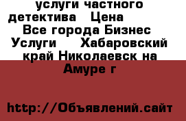  услуги частного детектива › Цена ­ 10 000 - Все города Бизнес » Услуги   . Хабаровский край,Николаевск-на-Амуре г.